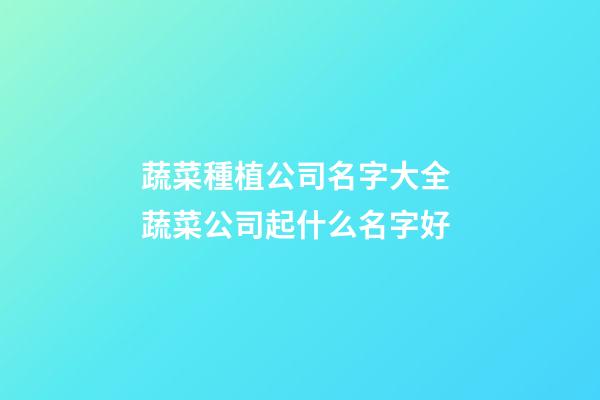 蔬菜種植公司名字大全 蔬菜公司起什么名字好